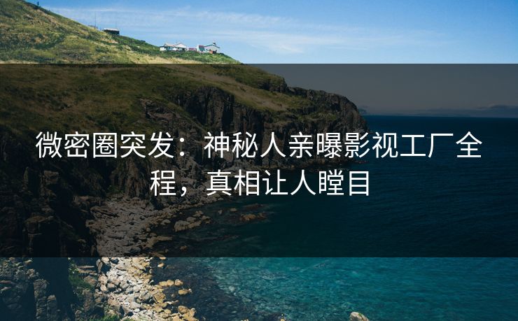 微密圈突发：神秘人亲曝影视工厂全程，真相让人瞠目