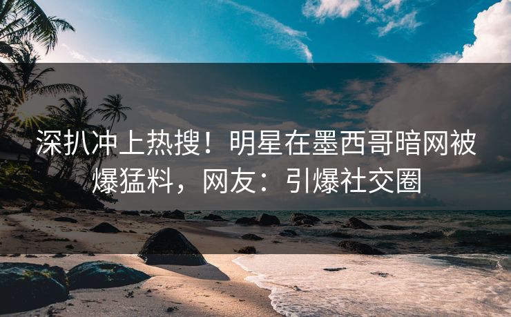 深扒冲上热搜！明星在墨西哥暗网被爆猛料，网友：引爆社交圈