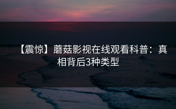 【震惊】蘑菇影视在线观看科普：真相背后3种类型