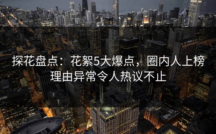探花盘点：花絮5大爆点，圈内人上榜理由异常令人热议不止