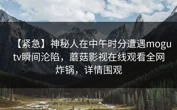 【紧急】神秘人在中午时分遭遇mogutv瞬间沦陷，蘑菇影视在线观看全网炸锅，详情围观