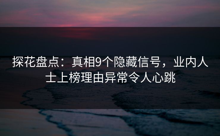 探花盘点：真相9个隐藏信号，业内人士上榜理由异常令人心跳