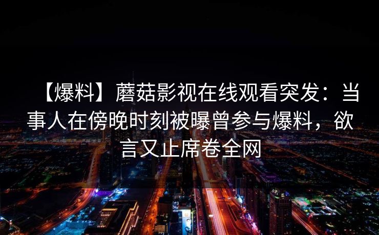 【爆料】蘑菇影视在线观看突发：当事人在傍晚时刻被曝曾参与爆料，欲言又止席卷全网