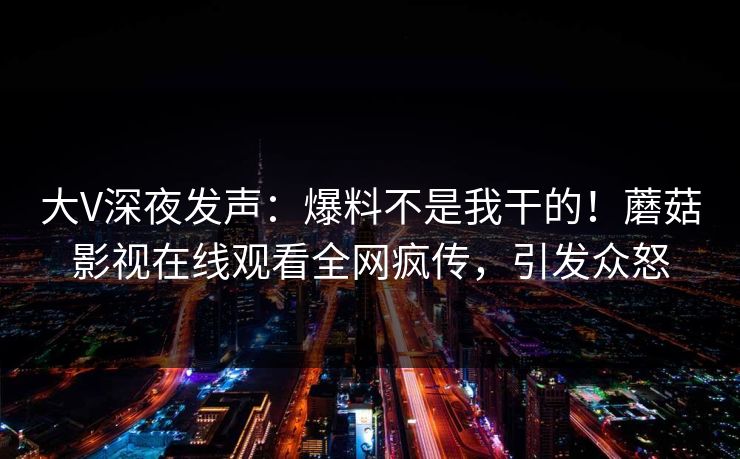 大V深夜发声：爆料不是我干的！蘑菇影视在线观看全网疯传，引发众怒