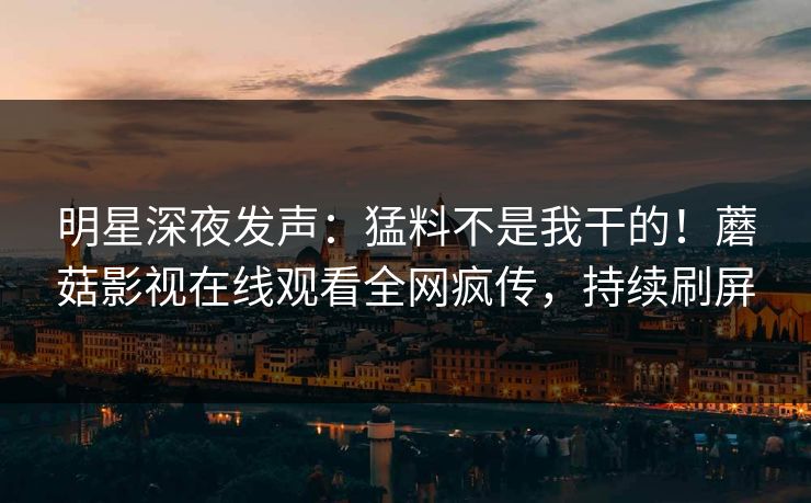 明星深夜发声：猛料不是我干的！蘑菇影视在线观看全网疯传，持续刷屏
