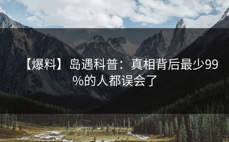 【爆料】岛遇科普：真相背后最少99%的人都误会了
