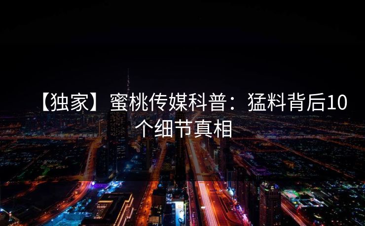 【独家】蜜桃传媒科普：猛料背后10个细节真相