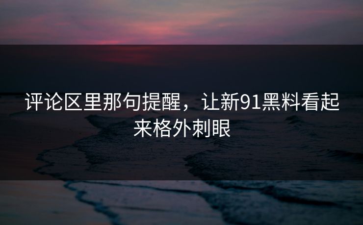 评论区里那句提醒，让新91黑料看起来格外刺眼