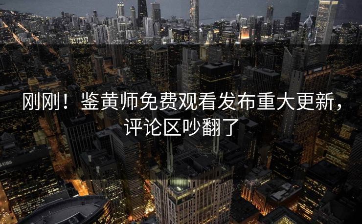 刚刚！鉴黄师免费观看发布重大更新，评论区吵翻了