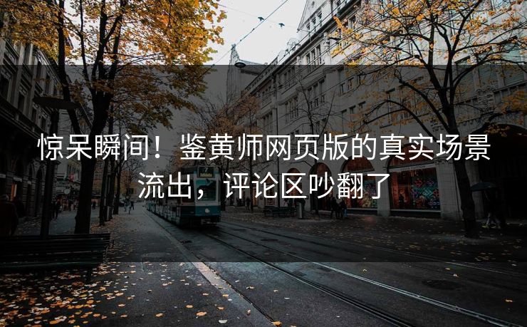 惊呆瞬间！鉴黄师网页版的真实场景流出，评论区吵翻了
