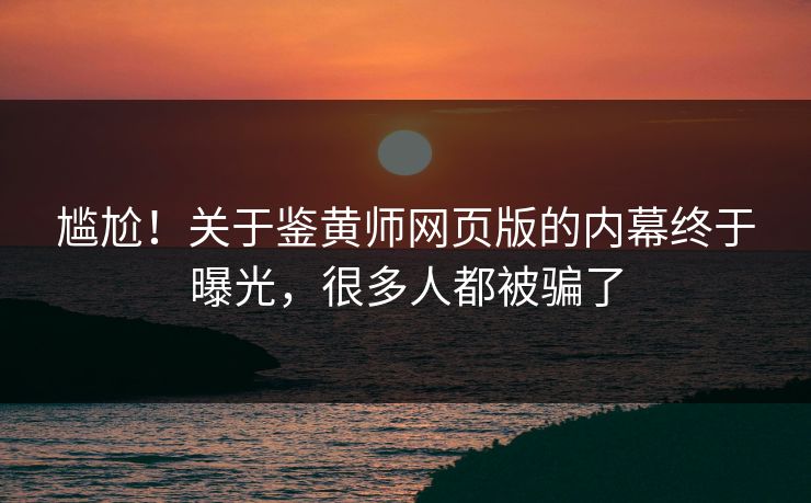 尴尬！关于鉴黄师网页版的内幕终于曝光，很多人都被骗了
