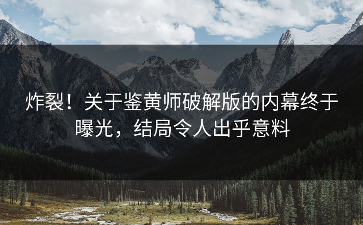 炸裂！关于鉴黄师破解版的内幕终于曝光，结局令人出乎意料