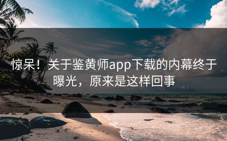 惊呆！关于鉴黄师app下载的内幕终于曝光，原来是这样回事