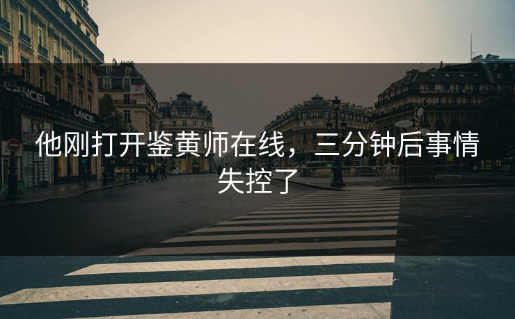 他刚打开鉴黄师在线，三分钟后事情失控了