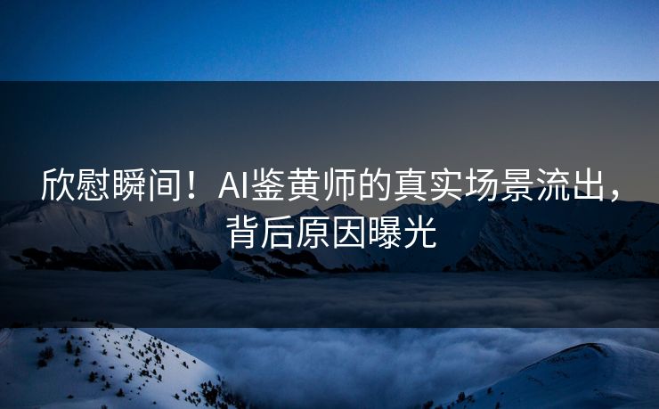 欣慰瞬间！AI鉴黄师的真实场景流出，背后原因曝光