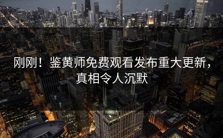 刚刚！鉴黄师免费观看发布重大更新，真相令人沉默