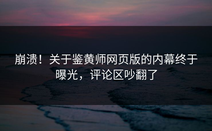 崩溃！关于鉴黄师网页版的内幕终于曝光，评论区吵翻了