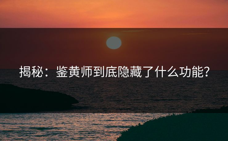 揭秘：鉴黄师到底隐藏了什么功能？