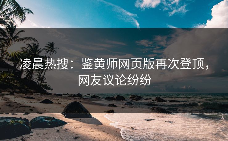 凌晨热搜：鉴黄师网页版再次登顶，网友议论纷纷