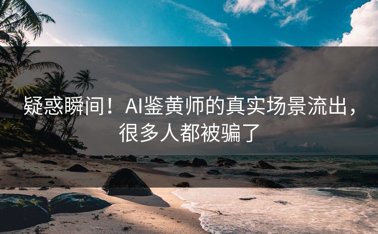 疑惑瞬间！AI鉴黄师的真实场景流出，很多人都被骗了
