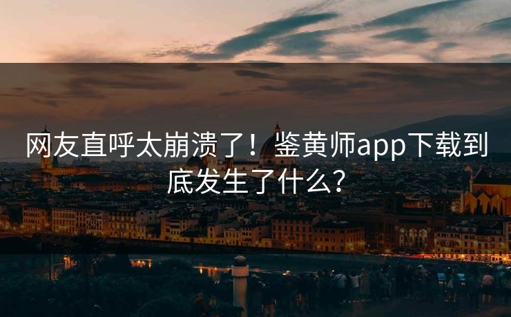 网友直呼太崩溃了！鉴黄师app下载到底发生了什么？