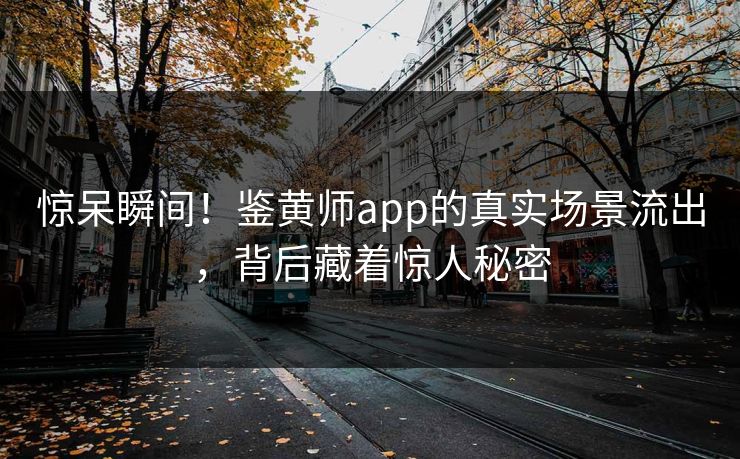 惊呆瞬间！鉴黄师app的真实场景流出，背后藏着惊人秘密