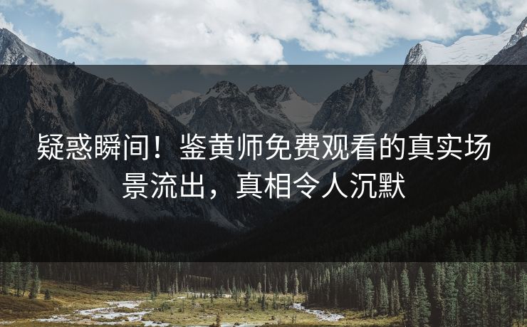 疑惑瞬间！鉴黄师免费观看的真实场景流出，真相令人沉默