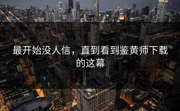 最开始没人信，直到看到鉴黄师下载的这幕