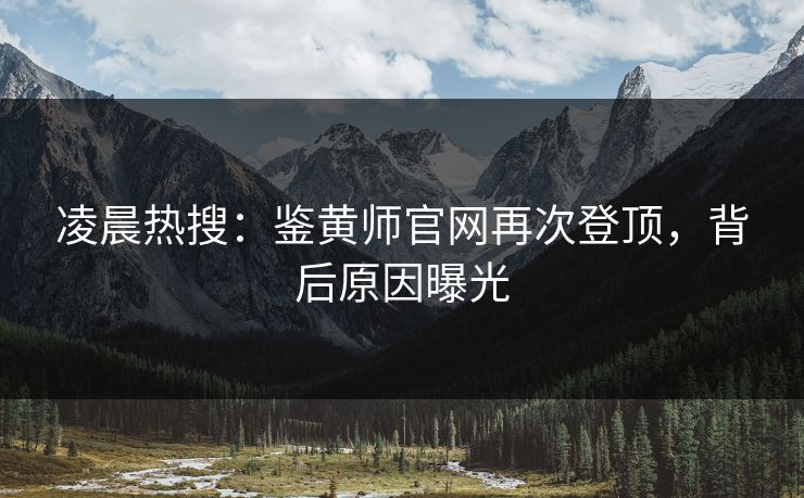 凌晨热搜：鉴黄师官网再次登顶，背后原因曝光