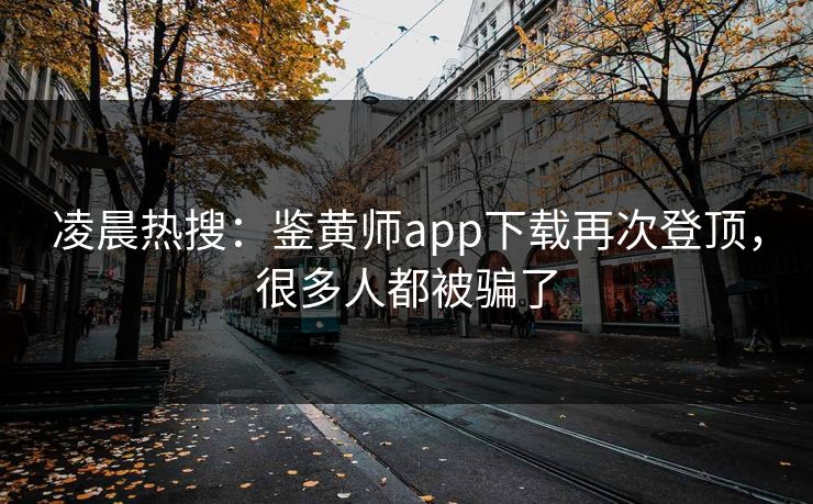凌晨热搜：鉴黄师app下载再次登顶，很多人都被骗了