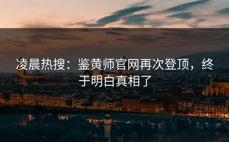 凌晨热搜：鉴黄师官网再次登顶，终于明白真相了