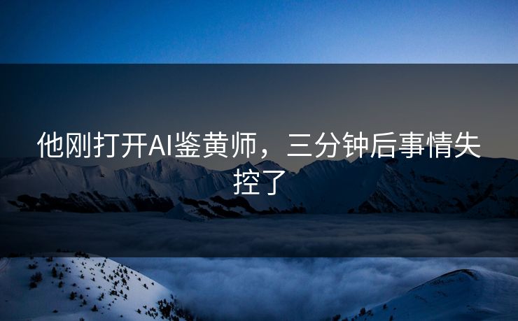 他刚打开AI鉴黄师，三分钟后事情失控了