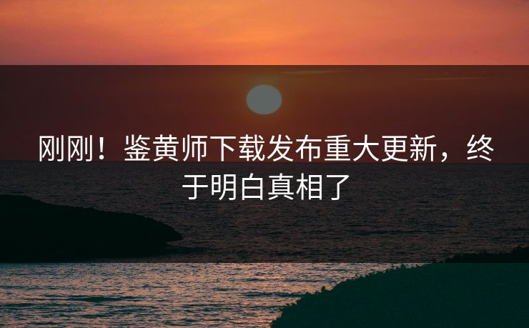 刚刚！鉴黄师下载发布重大更新，终于明白真相了
