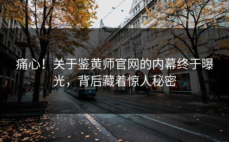 痛心！关于鉴黄师官网的内幕终于曝光，背后藏着惊人秘密
