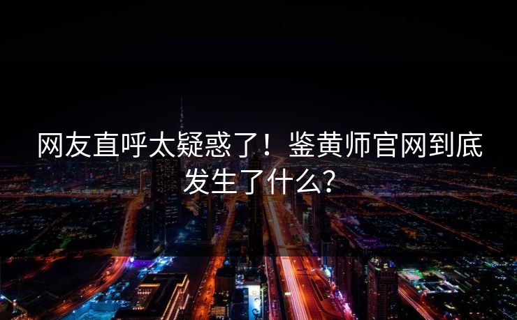 网友直呼太疑惑了！鉴黄师官网到底发生了什么？