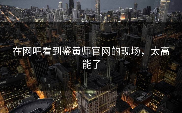 在网吧看到鉴黄师官网的现场，太高能了
