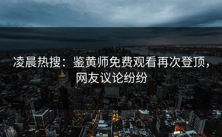 凌晨热搜：鉴黄师免费观看再次登顶，网友议论纷纷
