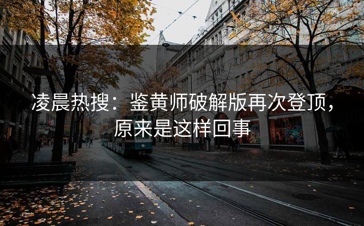 凌晨热搜：鉴黄师破解版再次登顶，原来是这样回事