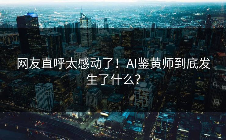 网友直呼太感动了！AI鉴黄师到底发生了什么？