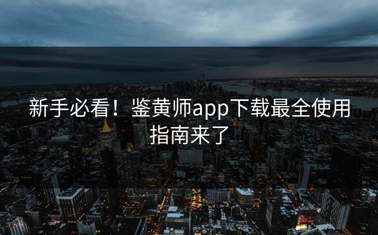 新手必看！鉴黄师app下载最全使用指南来了