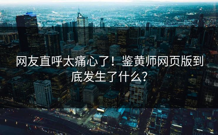 网友直呼太痛心了！鉴黄师网页版到底发生了什么？