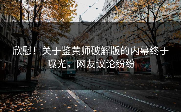 欣慰！关于鉴黄师破解版的内幕终于曝光，网友议论纷纷