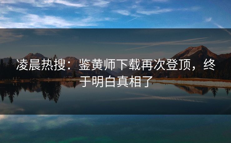 凌晨热搜：鉴黄师下载再次登顶，终于明白真相了