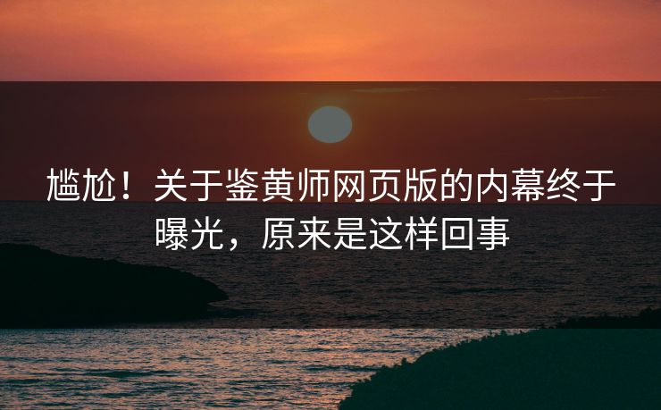尴尬！关于鉴黄师网页版的内幕终于曝光，原来是这样回事
