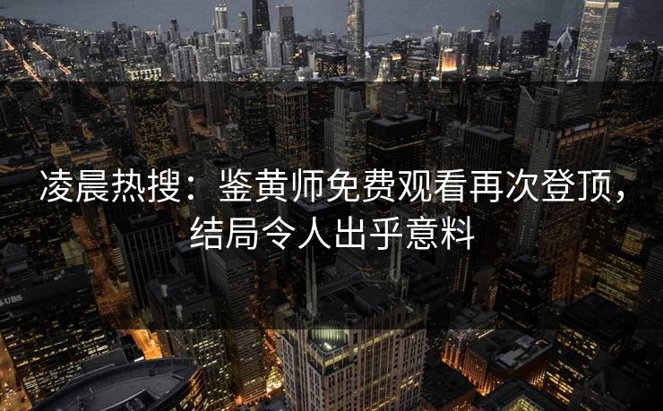 凌晨热搜：鉴黄师免费观看再次登顶，结局令人出乎意料