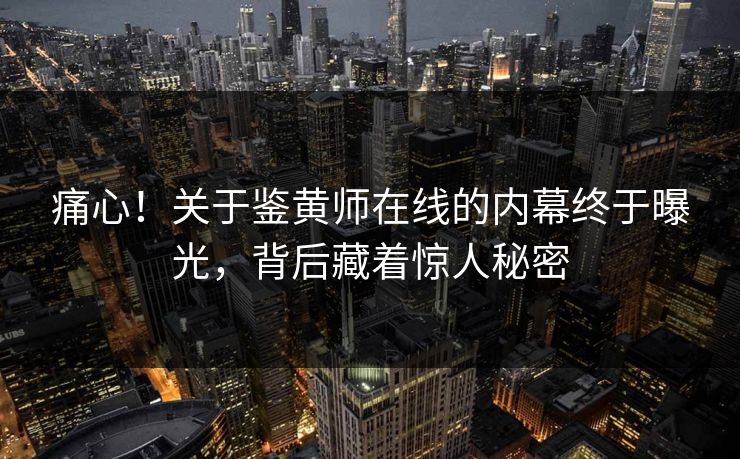 痛心！关于鉴黄师在线的内幕终于曝光，背后藏着惊人秘密