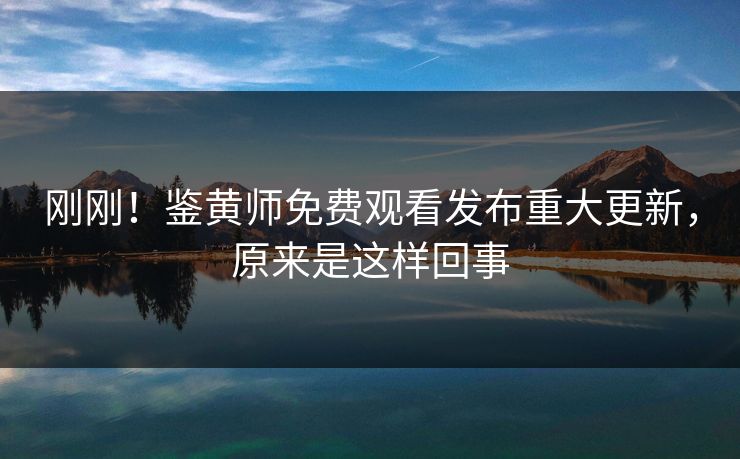 刚刚！鉴黄师免费观看发布重大更新，原来是这样回事