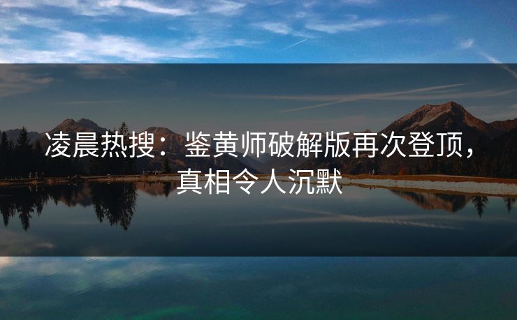 凌晨热搜：鉴黄师破解版再次登顶，真相令人沉默
