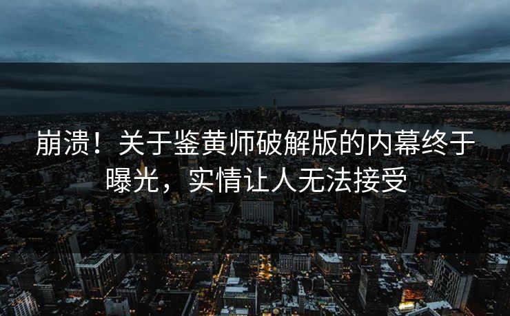 崩溃！关于鉴黄师破解版的内幕终于曝光，实情让人无法接受