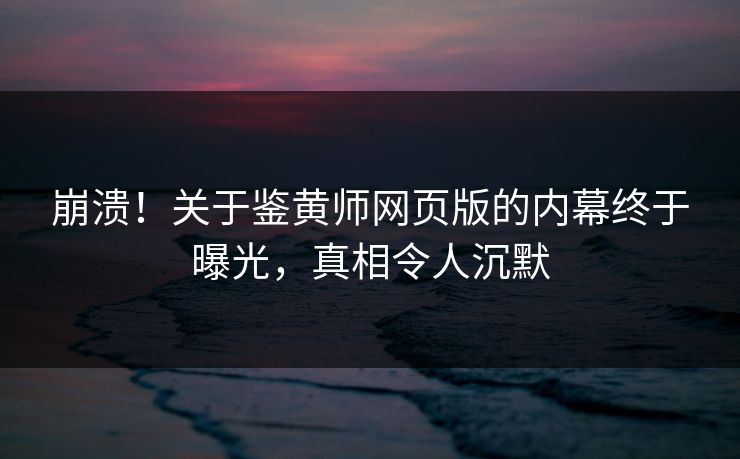 崩溃！关于鉴黄师网页版的内幕终于曝光，真相令人沉默